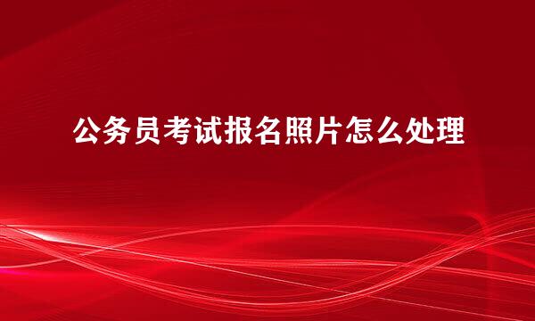 公务员考试报名照片怎么处理