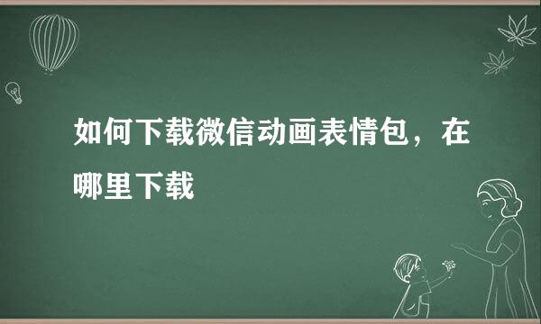 如何下载微信动画表情包，在哪里下载