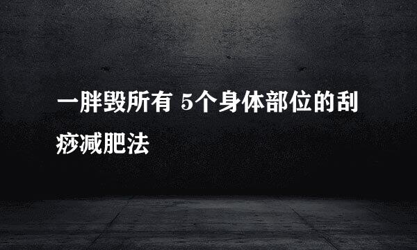 一胖毁所有 5个身体部位的刮痧减肥法