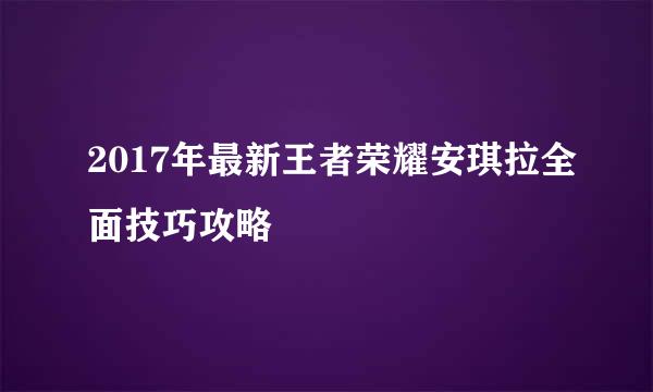 2017年最新王者荣耀安琪拉全面技巧攻略