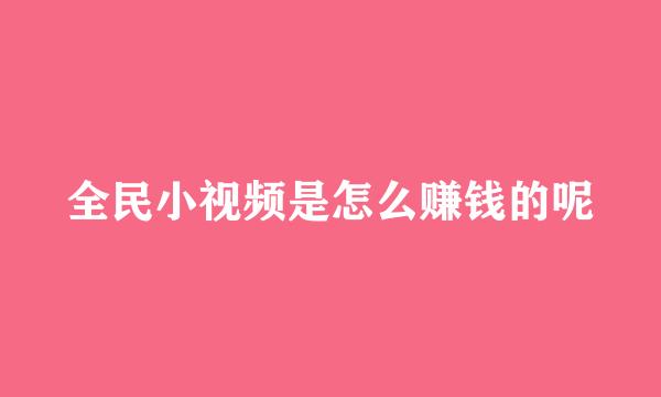 全民小视频是怎么赚钱的呢