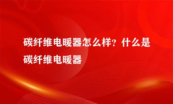 碳纤维电暖器怎么样？什么是碳纤维电暖器