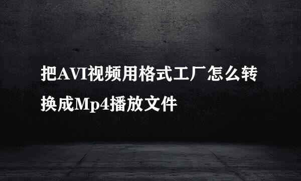 把AVI视频用格式工厂怎么转换成Mp4播放文件