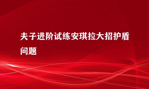 夫子进阶试练安琪拉大招护盾问题