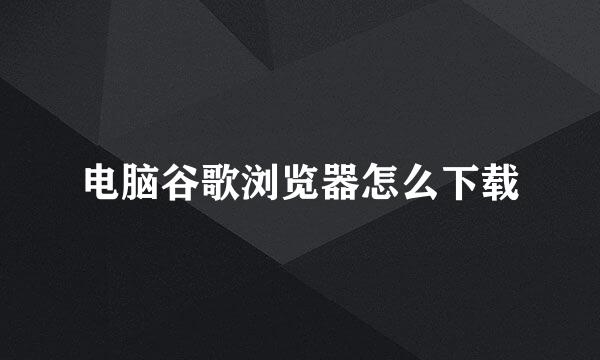 电脑谷歌浏览器怎么下载