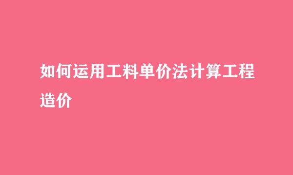 如何运用工料单价法计算工程造价