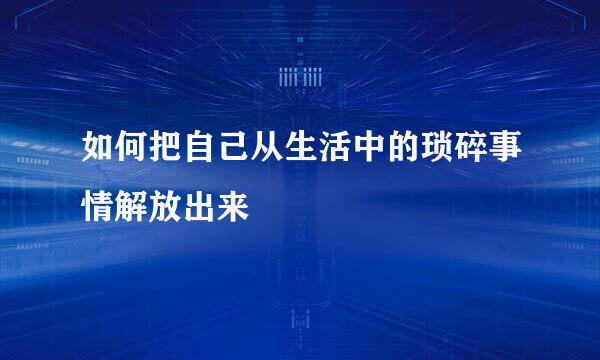 如何把自己从生活中的琐碎事情解放出来
