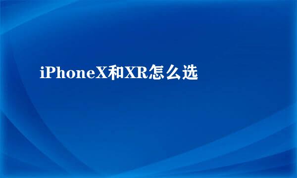 iPhoneX和XR怎么选