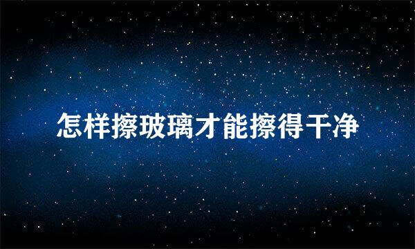 怎样擦玻璃才能擦得干净