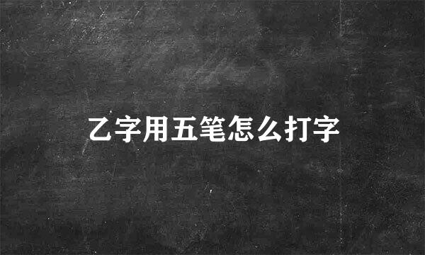 乙字用五笔怎么打字