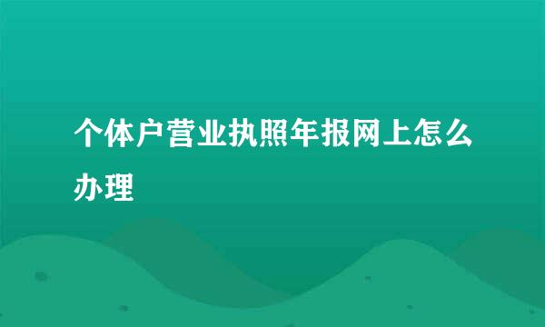 个体户营业执照年报网上怎么办理