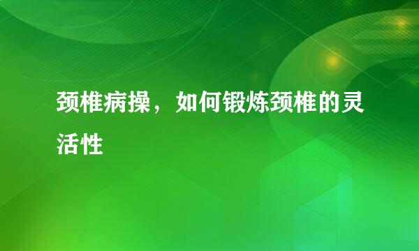 颈椎病操，如何锻炼颈椎的灵活性