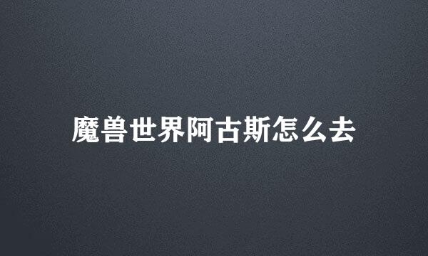 魔兽世界阿古斯怎么去