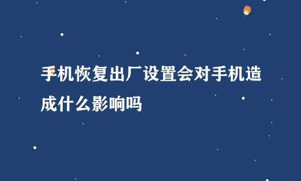 手机恢复出厂设置会对手机造成什么影响吗