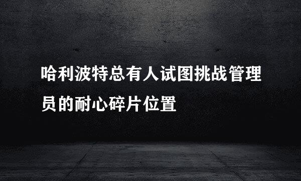 哈利波特总有人试图挑战管理员的耐心碎片位置