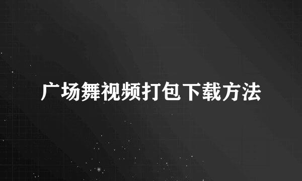 广场舞视频打包下载方法