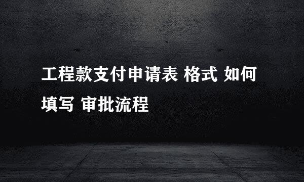 工程款支付申请表 格式 如何填写 审批流程