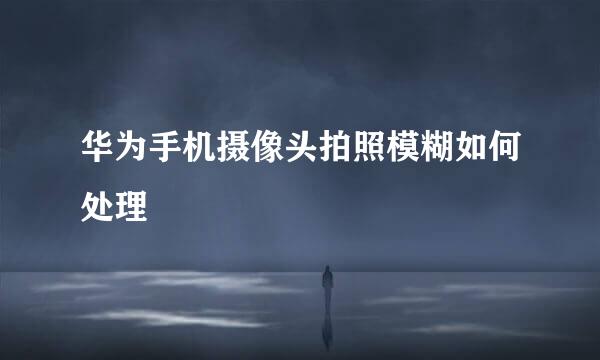华为手机摄像头拍照模糊如何处理