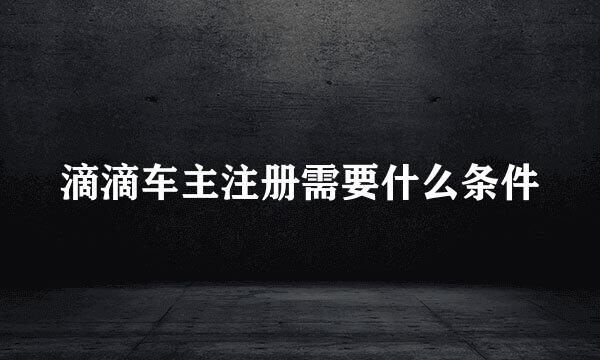 滴滴车主注册需要什么条件