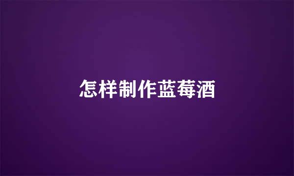 怎样制作蓝莓酒