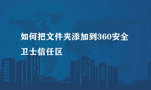 如何把文件夹添加到360安全卫士信任区