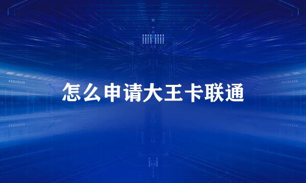 怎么申请大王卡联通