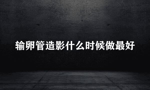 输卵管造影什么时候做最好