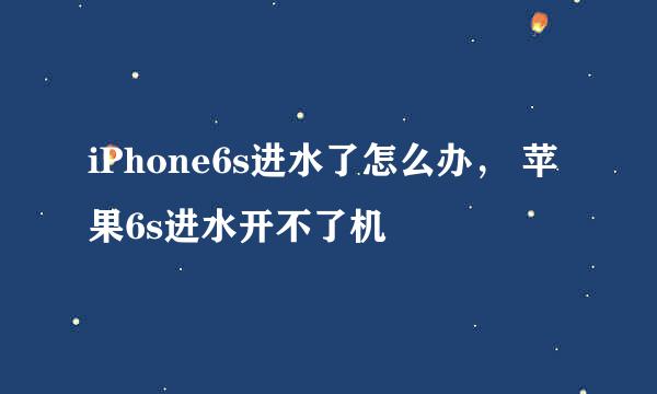 iPhone6s进水了怎么办， 苹果6s进水开不了机