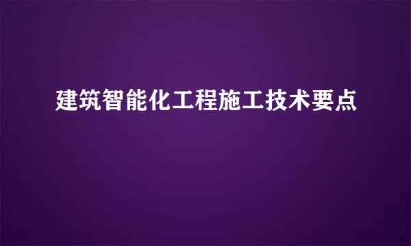 建筑智能化工程施工技术要点
