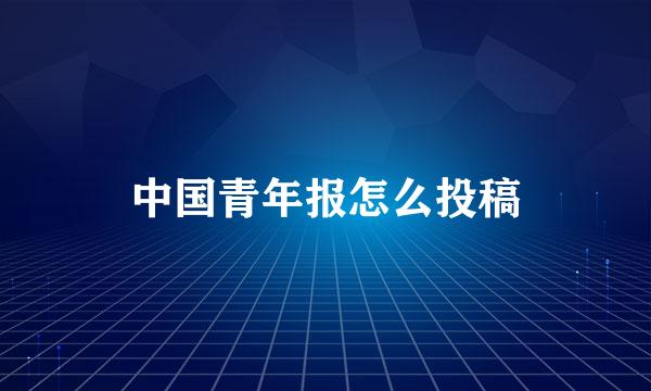 中国青年报怎么投稿