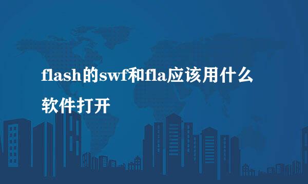 flash的swf和fla应该用什么软件打开