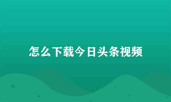 怎么下载今日头条视频