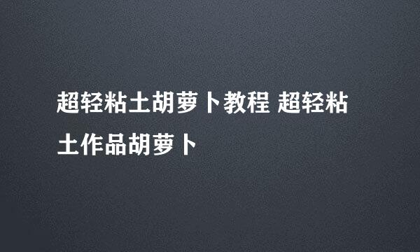 超轻粘土胡萝卜教程 超轻粘土作品胡萝卜