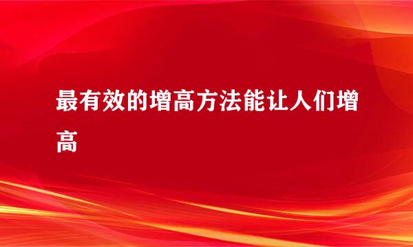 最有效的增高方法能让人们增高