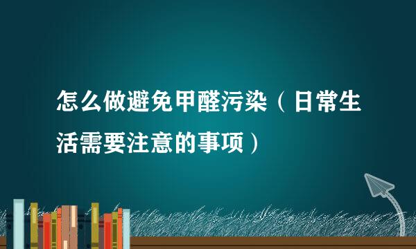 怎么做避免甲醛污染（日常生活需要注意的事项）