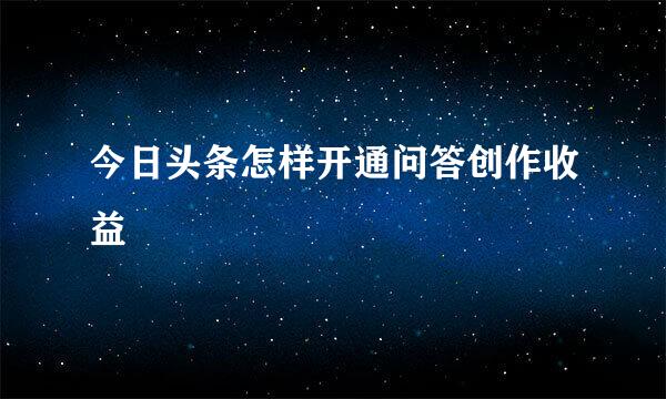 今日头条怎样开通问答创作收益