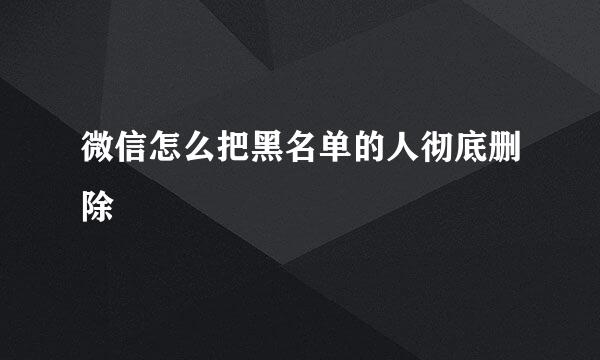 微信怎么把黑名单的人彻底删除
