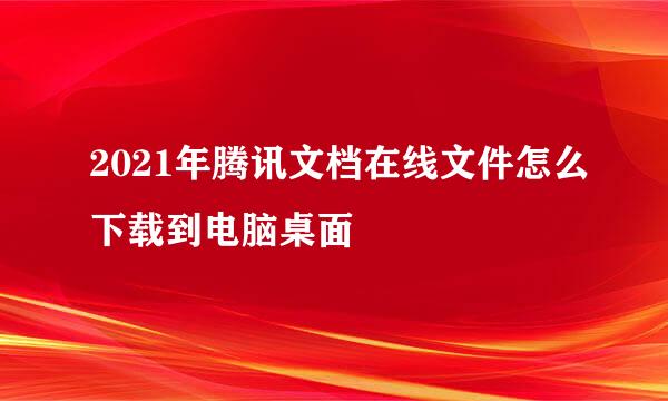 2021年腾讯文档在线文件怎么下载到电脑桌面