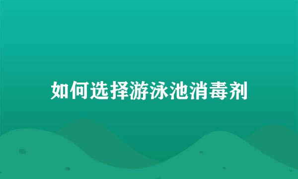 如何选择游泳池消毒剂