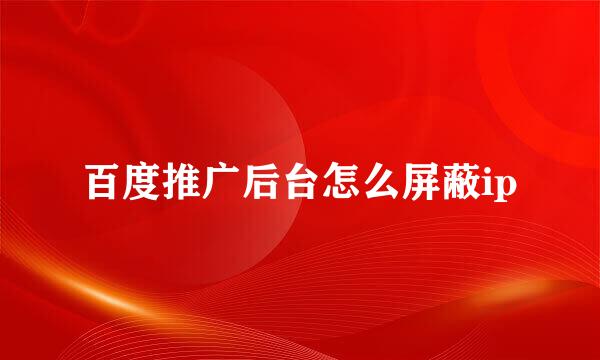百度推广后台怎么屏蔽ip