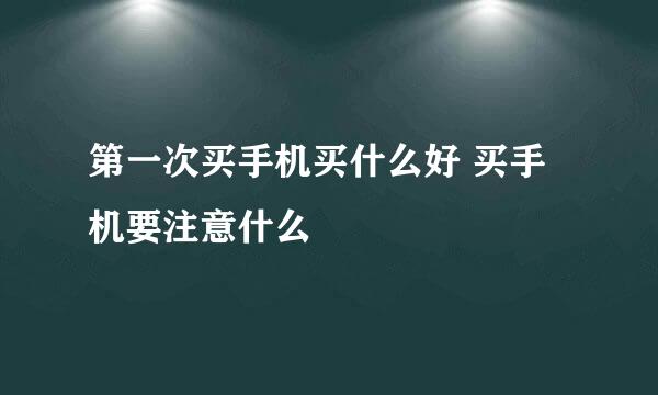 第一次买手机买什么好 买手机要注意什么