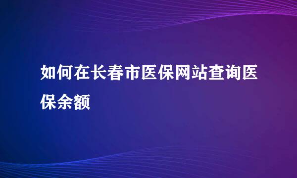 如何在长春市医保网站查询医保余额
