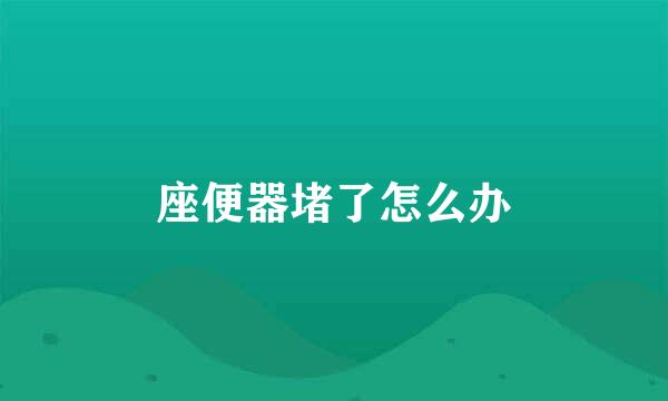 座便器堵了怎么办