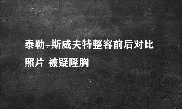 泰勒-斯威夫特整容前后对比照片 被疑隆胸