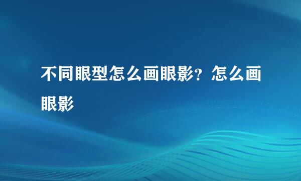 不同眼型怎么画眼影？怎么画眼影