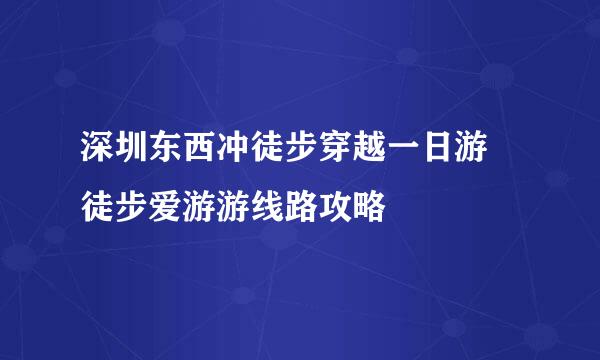 深圳东西冲徒步穿越一日游 徒步爱游游线路攻略