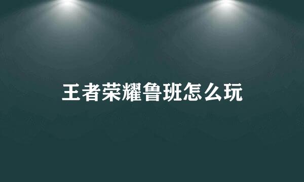 王者荣耀鲁班怎么玩