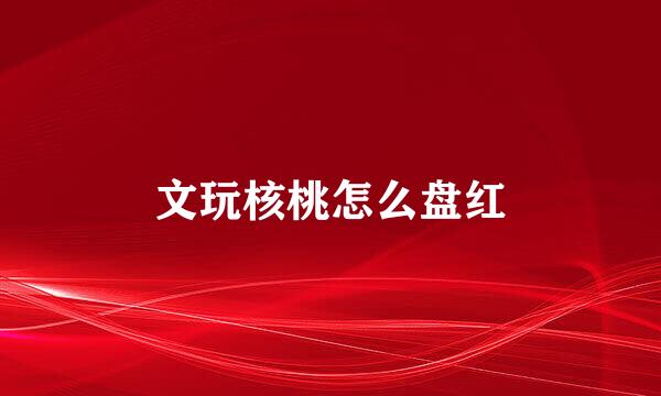 文玩核桃怎么盘红