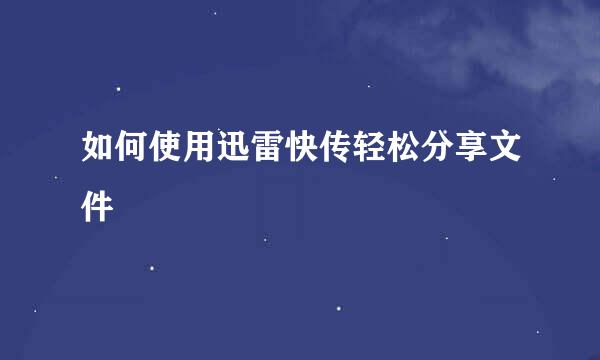 如何使用迅雷快传轻松分享文件