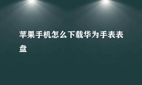 苹果手机怎么下载华为手表表盘